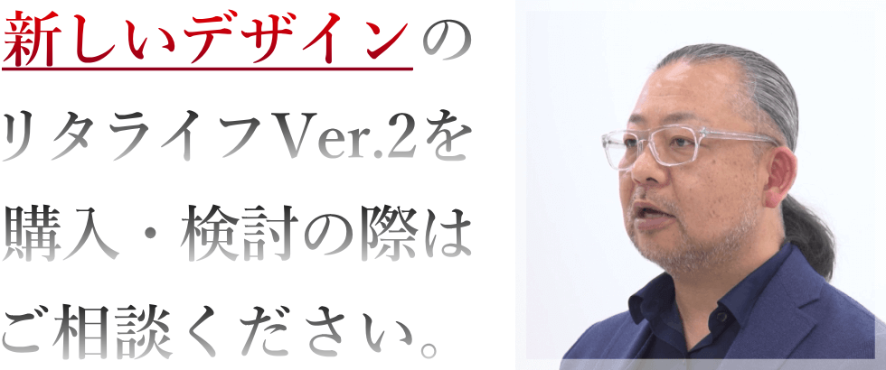 新しいデザインのリタライフVer.2を購入・検討の際はご相談ください。 新しいデザインのリタライフVer.2を購入