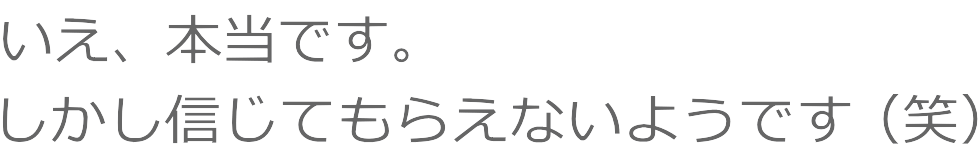 しかし信じてもらえないようです（笑）
